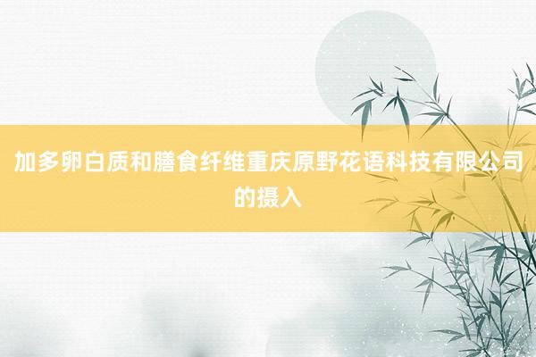 加多卵白质和膳食纤维重庆原野花语科技有限公司的摄入