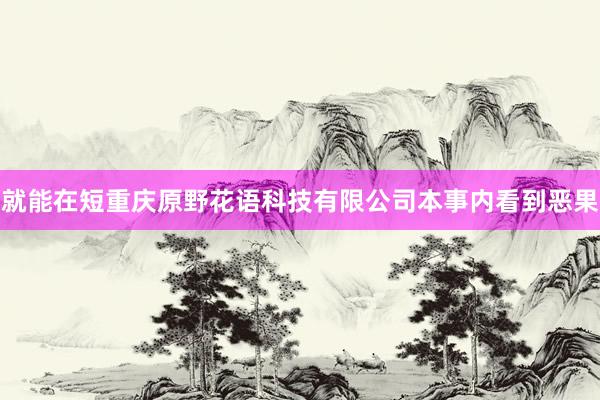 就能在短重庆原野花语科技有限公司本事内看到恶果