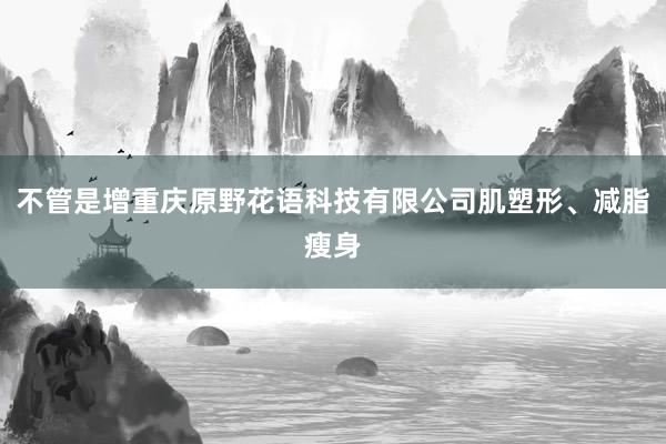 不管是增重庆原野花语科技有限公司肌塑形、减脂瘦身