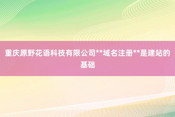 重庆原野花语科技有限公司**域名注册**是建站的基础