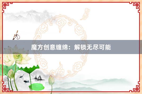 魔方创意缠绵：解锁无尽可能