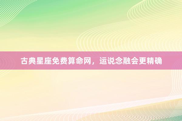古典星座免费算命网，运说念融会更精确